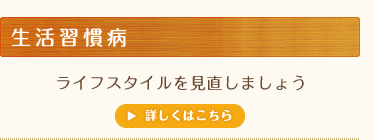 生活習慣病　ライフスタイルを見直しましょう　詳しくはこちら