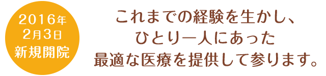 2016年2月3日新規開院 これまでの経験を生かし、ひとり一人にあった最適な医療を提供して参ります。